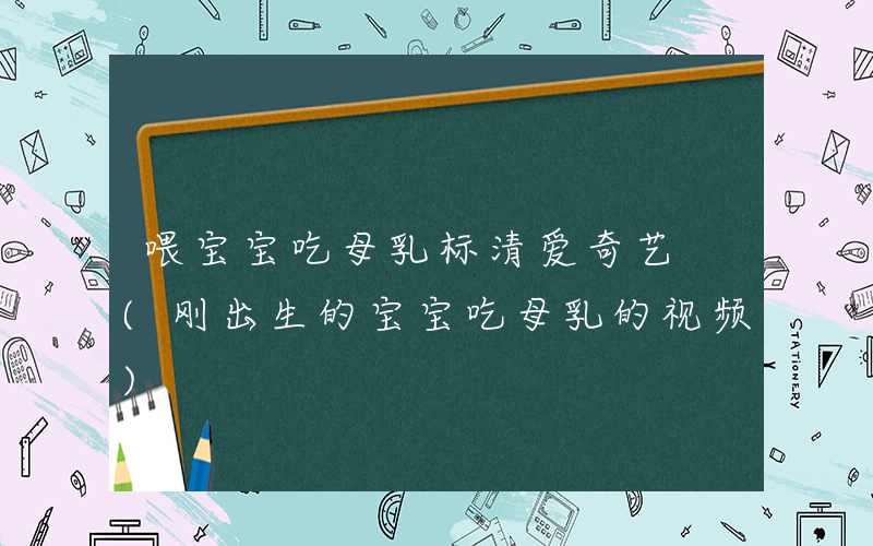 喂宝宝吃母乳标清爱奇艺 (刚出生的宝宝吃母乳的视频)